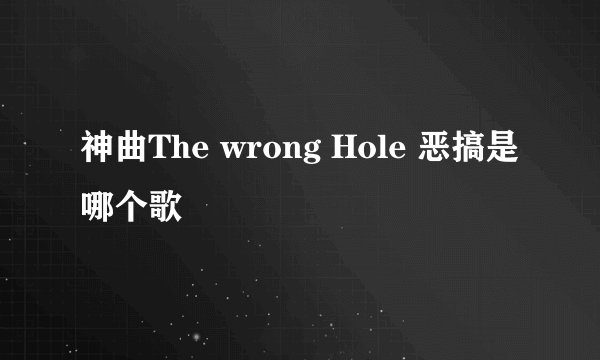 神曲The wrong Hole 恶搞是哪个歌