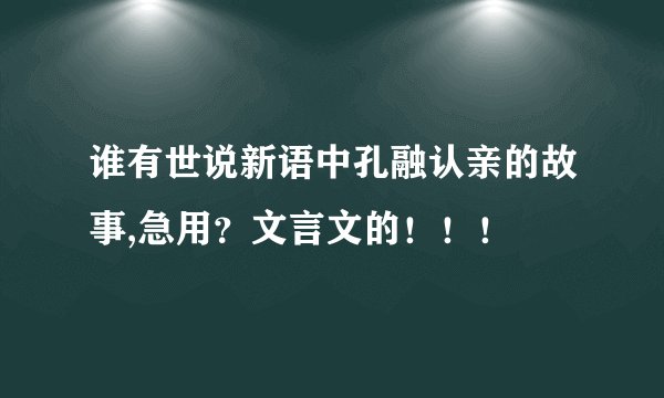 谁有世说新语中孔融认亲的故事,急用？文言文的！！！