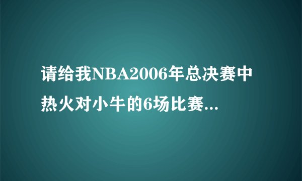 请给我NBA2006年总决赛中热火对小牛的6场比赛的全部比分。