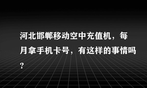 河北邯郸移动空中充值机，每月拿手机卡号，有这样的事情吗？