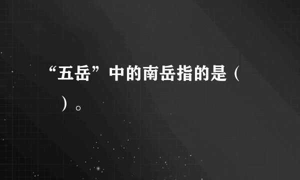 “五岳”中的南岳指的是（　　）。