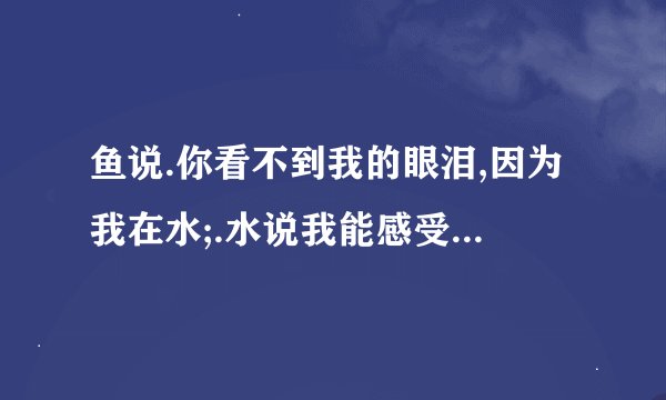 鱼说.你看不到我的眼泪,因为我在水;.水说我能感受到你的眼泪,以为你在我的心中是那本书中出现过？