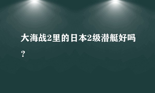 大海战2里的日本2级潜艇好吗？