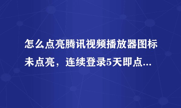 怎么点亮腾讯视频播放器图标未点亮，连续登录5天即点亮该图标。