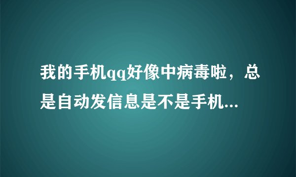 我的手机qq好像中病毒啦，总是自动发信息是不是手机中病毒啦？