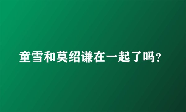 童雪和莫绍谦在一起了吗？