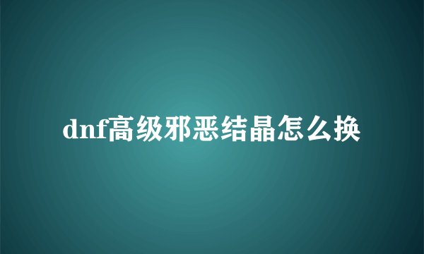 dnf高级邪恶结晶怎么换