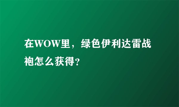在WOW里，绿色伊利达雷战袍怎么获得？