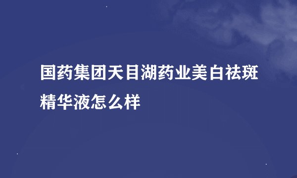 国药集团天目湖药业美白祛斑精华液怎么样