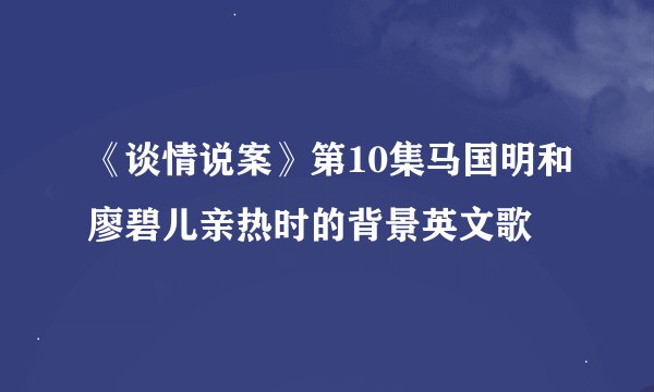 《谈情说案》第10集马国明和廖碧儿亲热时的背景英文歌