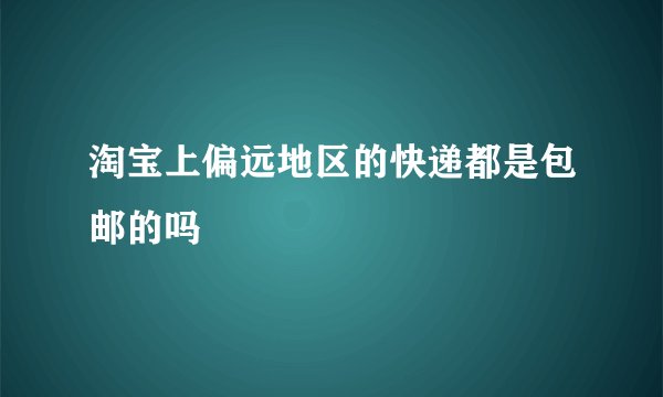 淘宝上偏远地区的快递都是包邮的吗