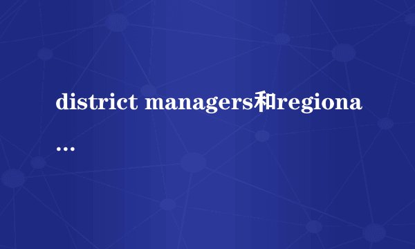 district managers和regional managers的分别