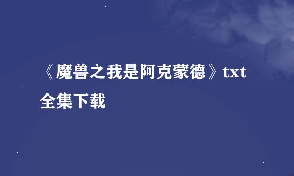《魔兽之我是阿克蒙德》txt全集下载