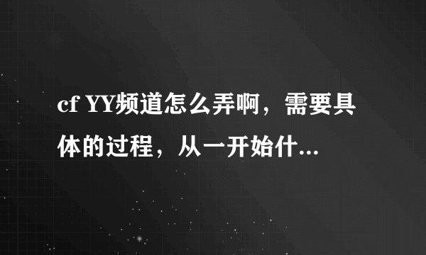 cf YY频道怎么弄啊，需要具体的过程，从一开始什么都没有开始做，求具体方法！