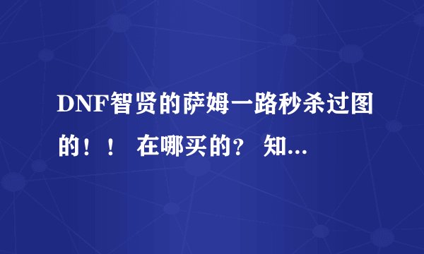 DNF智贤的萨姆一路秒杀过图的！！ 在哪买的？ 知道的说下！！