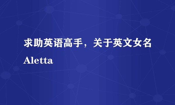求助英语高手，关于英文女名Aletta