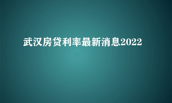 武汉房贷利率最新消息2022