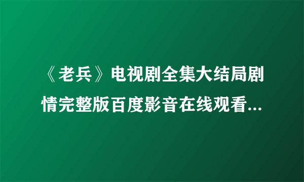 《老兵》电视剧全集大结局剧情完整版百度影音在线观看或迅雷下载地址哪有？