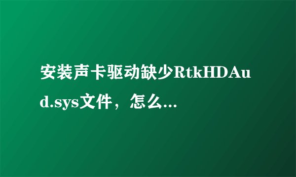 安装声卡驱动缺少RtkHDAud.sys文件，怎么办，上网下了N个也不好使求高手解决。