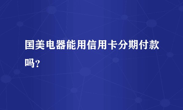 国美电器能用信用卡分期付款吗？