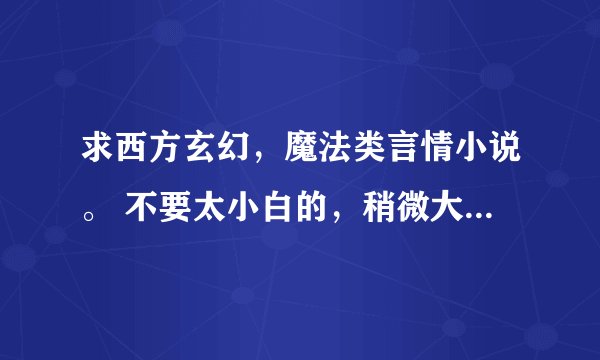 求西方玄幻，魔法类言情小说。 不要太小白的，稍微大气一点的，要有言情的成分也不要吸血鬼。比如说类似