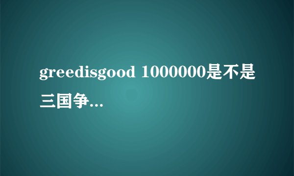 greedisgood 1000000是不是三国争霸金钱密码