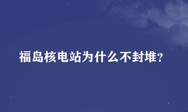 福岛核电站为什么不封堆？