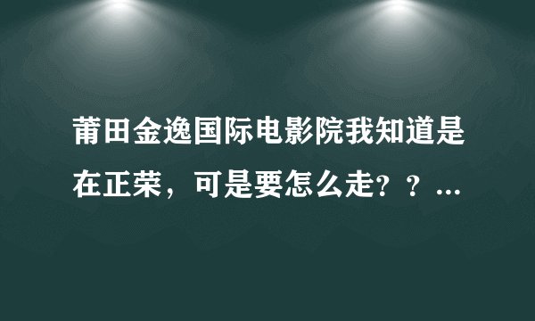 莆田金逸国际电影院我知道是在正荣，可是要怎么走？？急急！！跪谢！