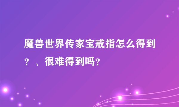 魔兽世界传家宝戒指怎么得到？、很难得到吗？