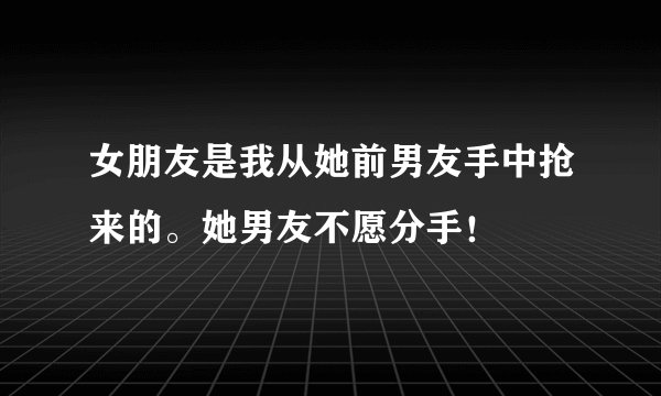 女朋友是我从她前男友手中抢来的。她男友不愿分手！