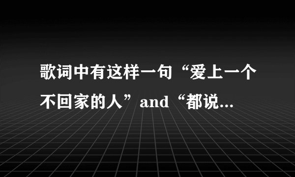 歌词中有这样一句“爱上一个不回家的人”and“都说爱人就要爱他的灵魂”这是什么歌？不是林依莲唱的.