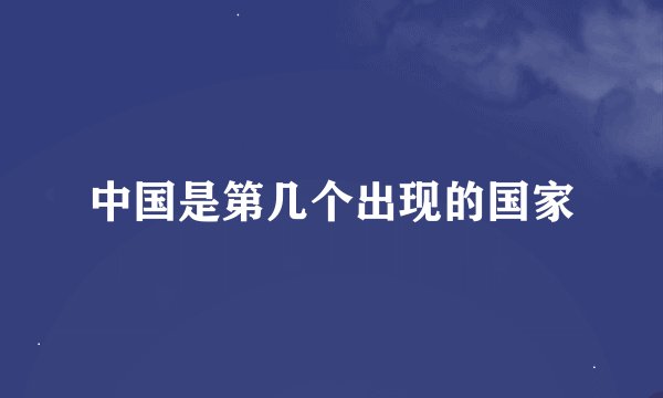 中国是第几个出现的国家