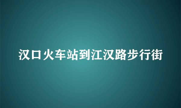 汉口火车站到江汉路步行街