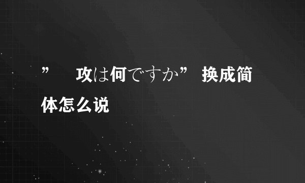 ”専攻は何ですか” 换成简体怎么说