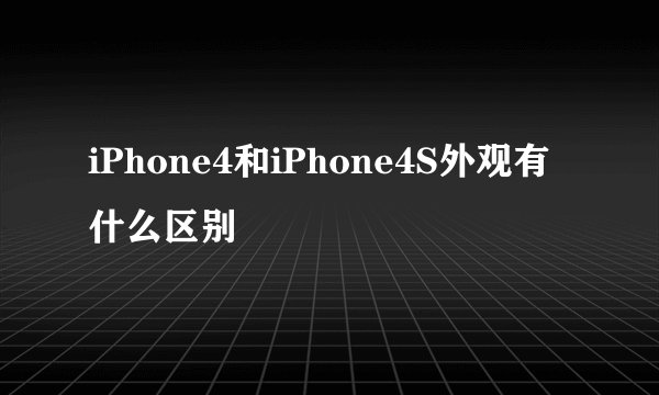 iPhone4和iPhone4S外观有什么区别