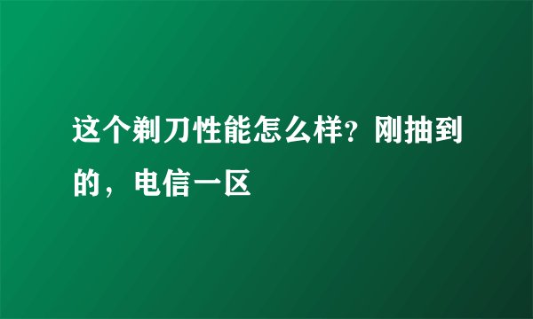这个剃刀性能怎么样？刚抽到的，电信一区