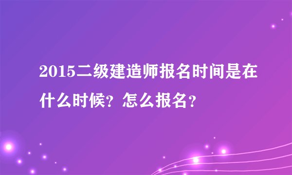 2015二级建造师报名时间是在什么时候？怎么报名？