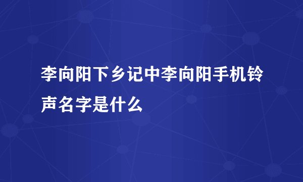 李向阳下乡记中李向阳手机铃声名字是什么