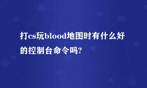 打cs玩blood地图时有什么好的控制台命令吗?