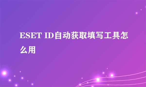 ESET ID自动获取填写工具怎么用