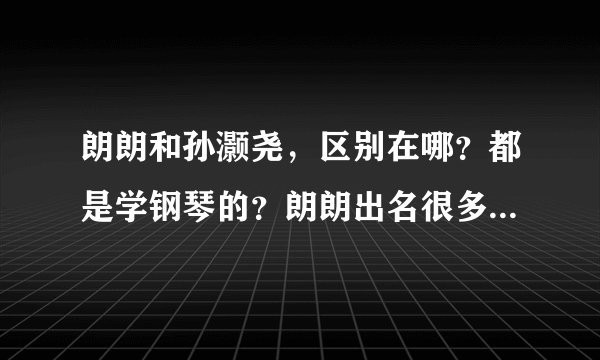 朗朗和孙灏尧，区别在哪？都是学钢琴的？朗朗出名很多。呵呵。。。