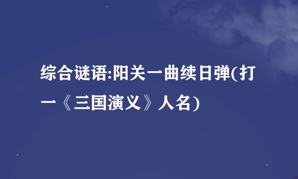 综合谜语:阳关一曲续日弹(打一《三国演义》人名)