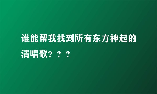 谁能帮我找到所有东方神起的清唱歌？？？