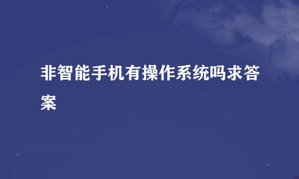 非智能手机有操作系统吗求答案