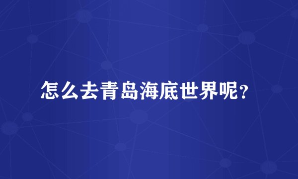 怎么去青岛海底世界呢？