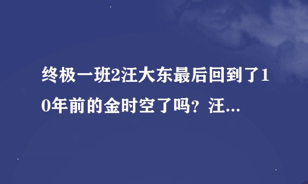 终极一班2汪大东最后回到了10年前的金时空了吗？汪大东和雷婷最后在一起了吗？雷婷是10年前的人吗？