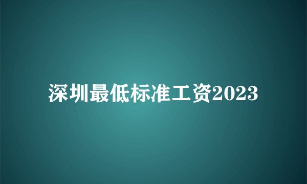 深圳最低标准工资2023