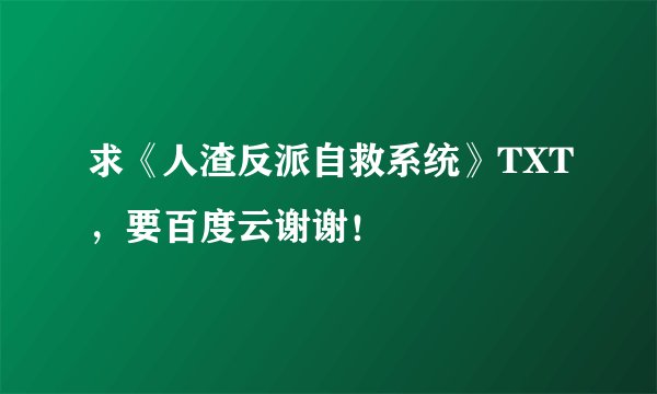 求《人渣反派自救系统》TXT，要百度云谢谢！