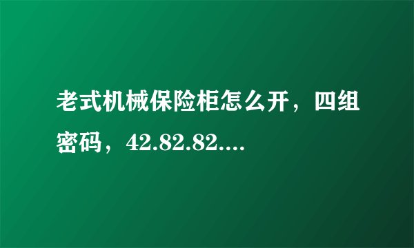 老式机械保险柜怎么开，四组密码，42.82.82.43-着急啊！