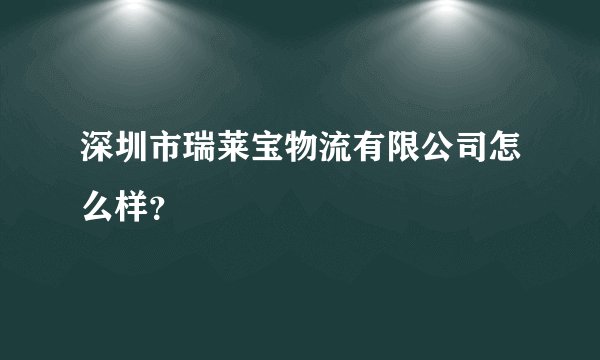深圳市瑞莱宝物流有限公司怎么样？